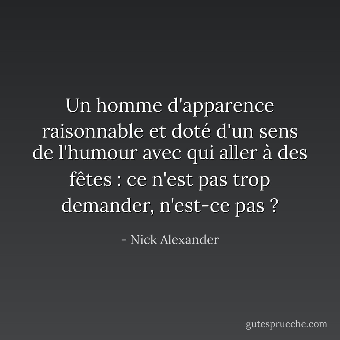 Un homme d'apparence raisonnable et doté d'un sens de l'humour avec qui aller à des fêtes : ce n'est pas trop demander, n'est-ce pas ? - Nick Alexander