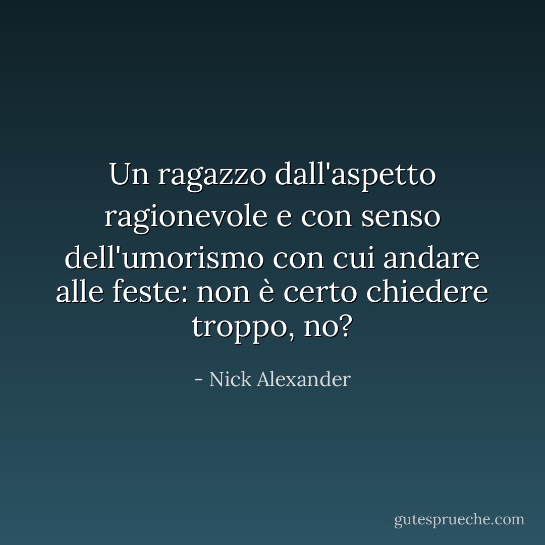 Un ragazzo dall'aspetto ragionevole e con senso dell'umorismo con cui andare alle feste: non è certo chiedere troppo, no? - Nick Alexander