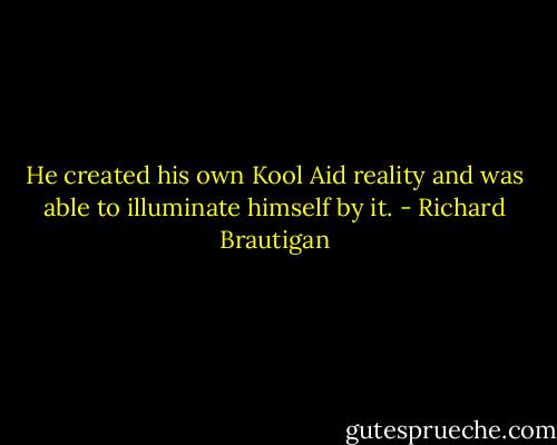 He created his own Kool Aid reality and was able to illuminate himself by it. - Richard Brautigan
