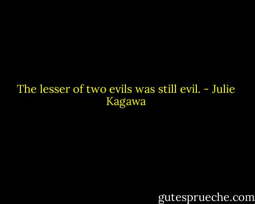 The lesser of two evils was still evil. - Julie Kagawa
