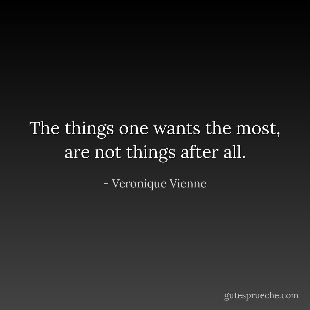 The things one wants the most, are not things after all. - Veronique Vienne