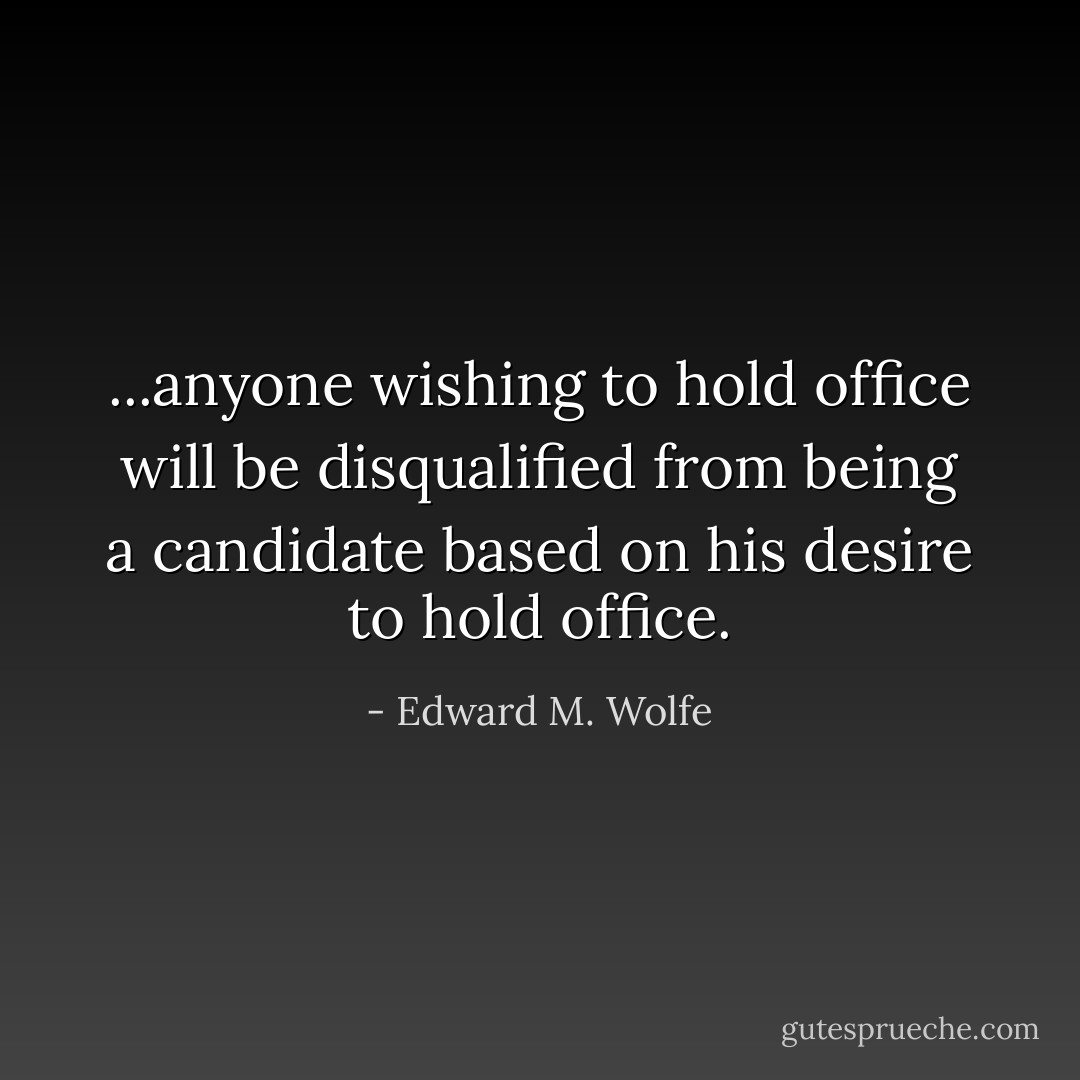 ...anyone wishing to hold office will be disqualified from being a candidate based on his desire to hold office. - Edward M. Wolfe