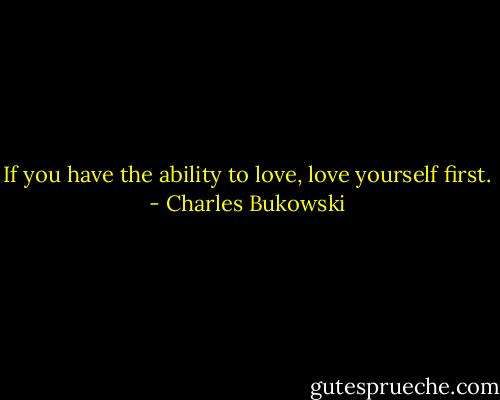 If you have the ability to love, love yourself first. - Charles Bukowski