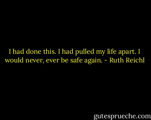 I had done this. I had pulled my life apart. I would never, ever be safe again. - Ruth Reichl