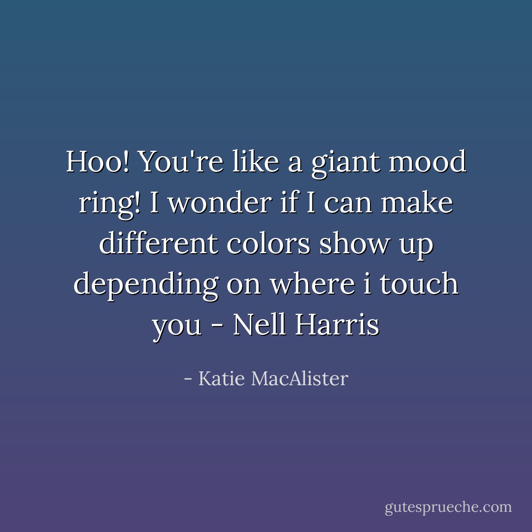 Hoo! You're like a giant mood ring! I wonder if I can make different colors show up depending on where i touch you<br />- Nell Harris - Katie MacAlister