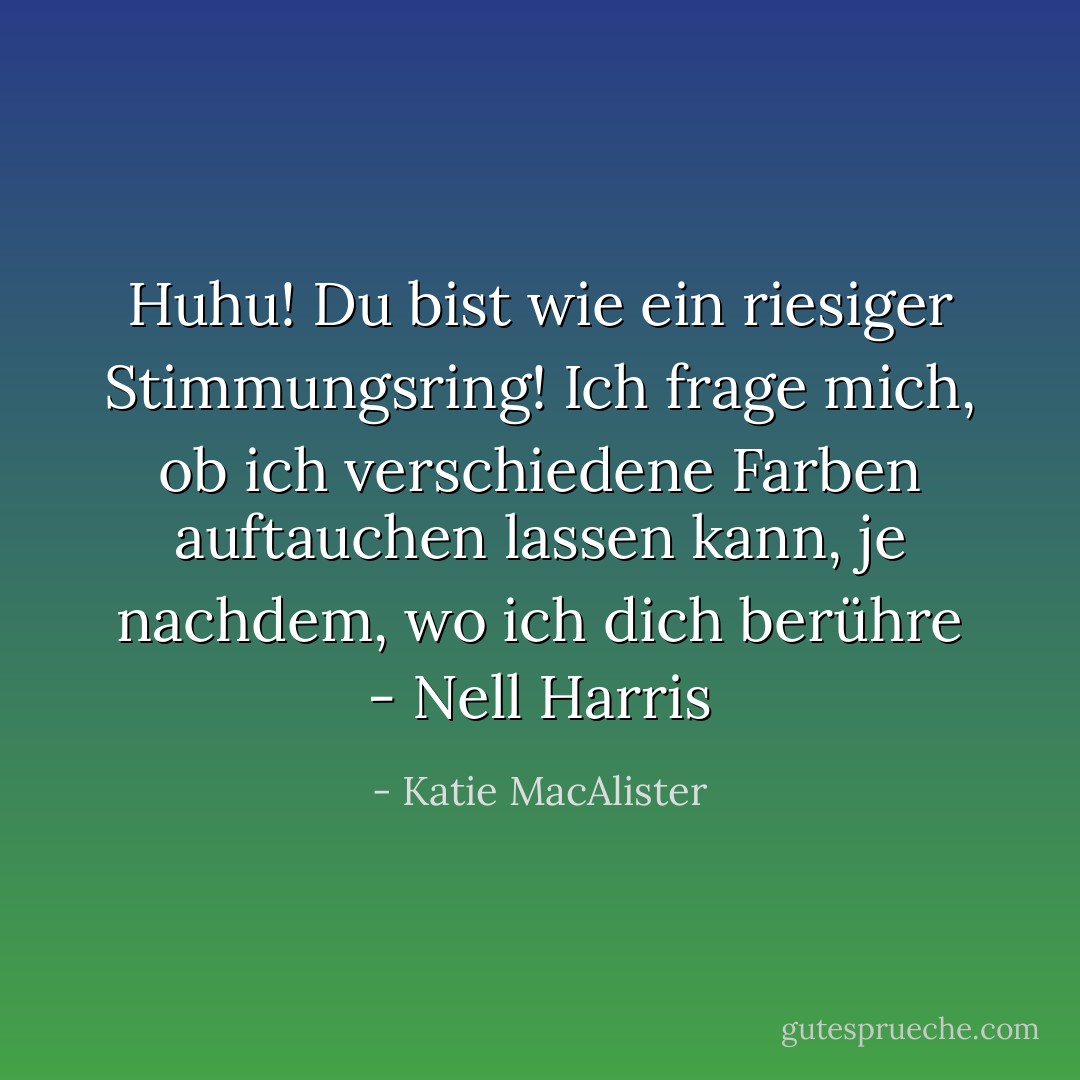 Huhu! Du bist wie ein riesiger Stimmungsring! Ich frage mich, ob ich verschiedene Farben auftauchen lassen kann, je nachdem, wo ich dich berühre<br />- Nell Harris - Katie MacAlister<