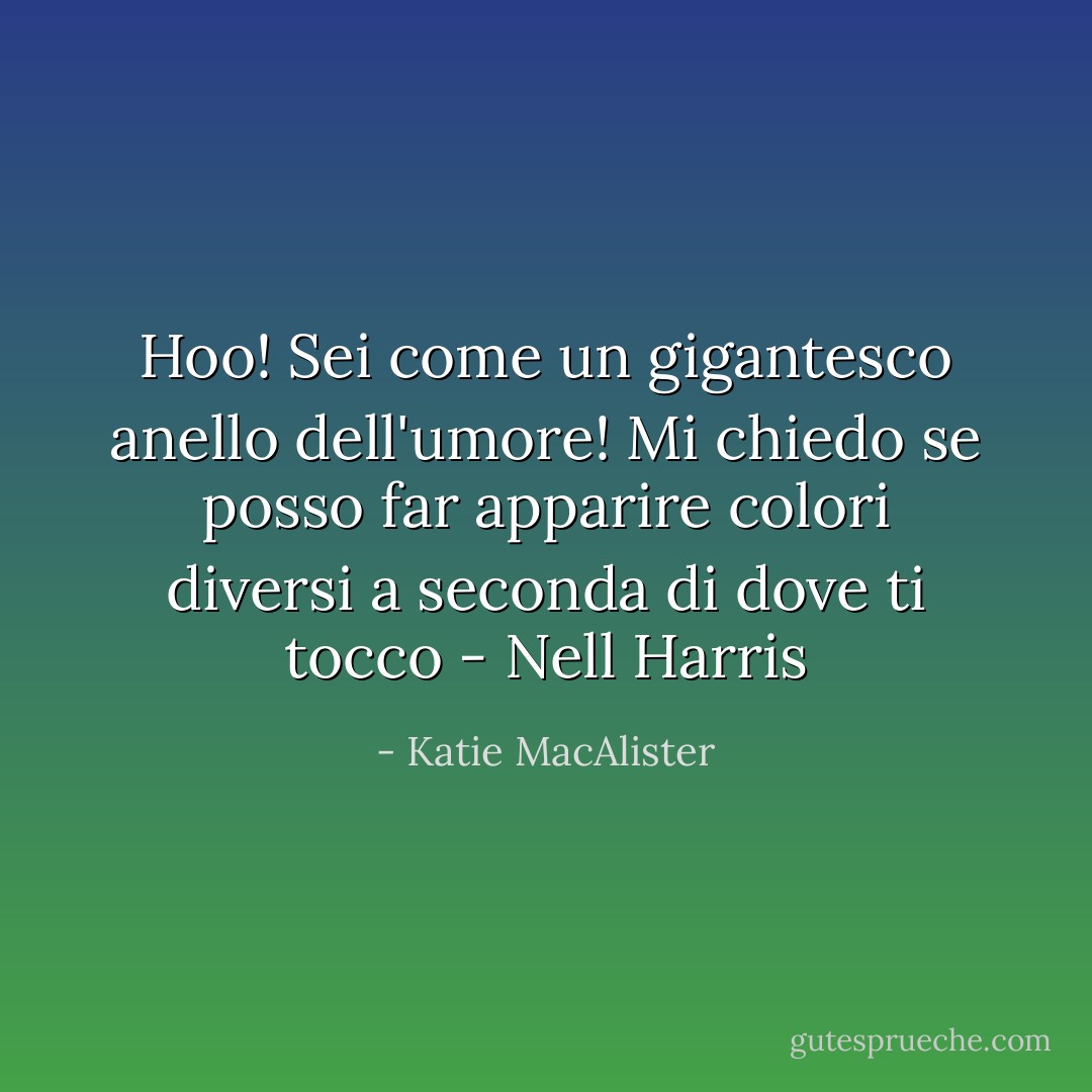 Hoo! Sei come un gigantesco anello dell'umore! Mi chiedo se posso far apparire colori diversi a seconda di dove ti tocco<br />- Nell Harris - Katie MacAlister