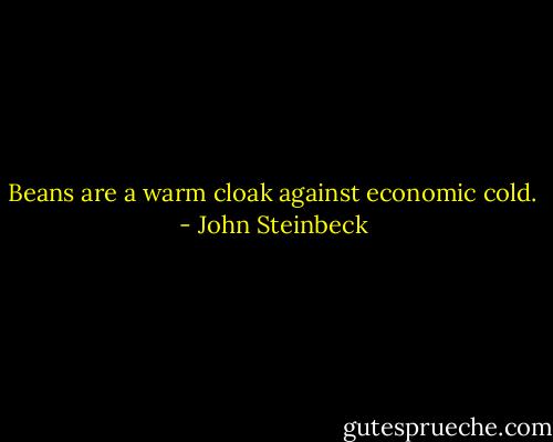 Beans are a warm cloak against economic cold. - John Steinbeck