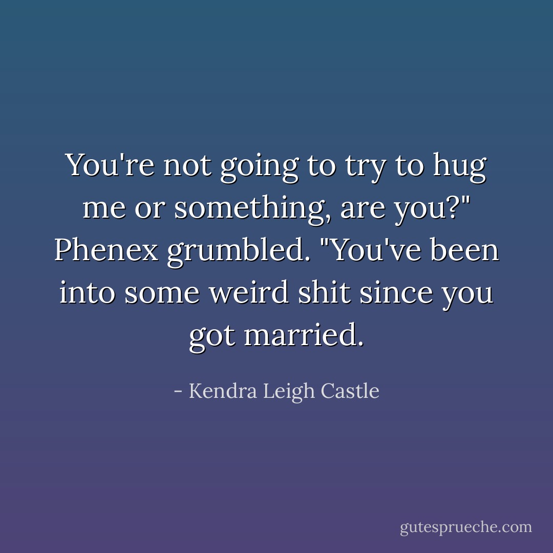 You're not going to try to hug me or something, are you?" Phenex grumbled. "You've been into some weird shit since you got married. - Kendra Leigh Castle