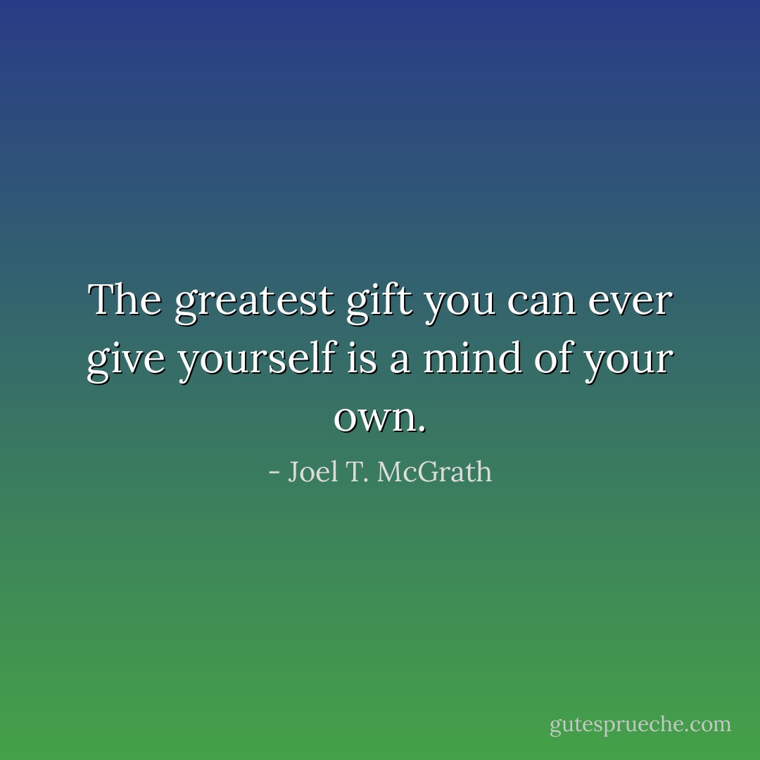 The greatest gift you can ever give yourself is a mind of your own. - Joel T. McGrath