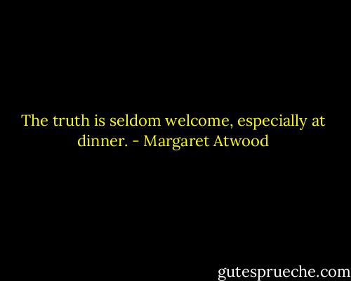 The truth is seldom welcome, especially at dinner. - Margaret Atwood