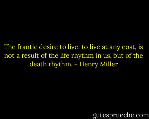 The frantic desire to live, to live at any cost, is not a result of the life rhythm in us, but of the death rhythm. - Henry Miller
