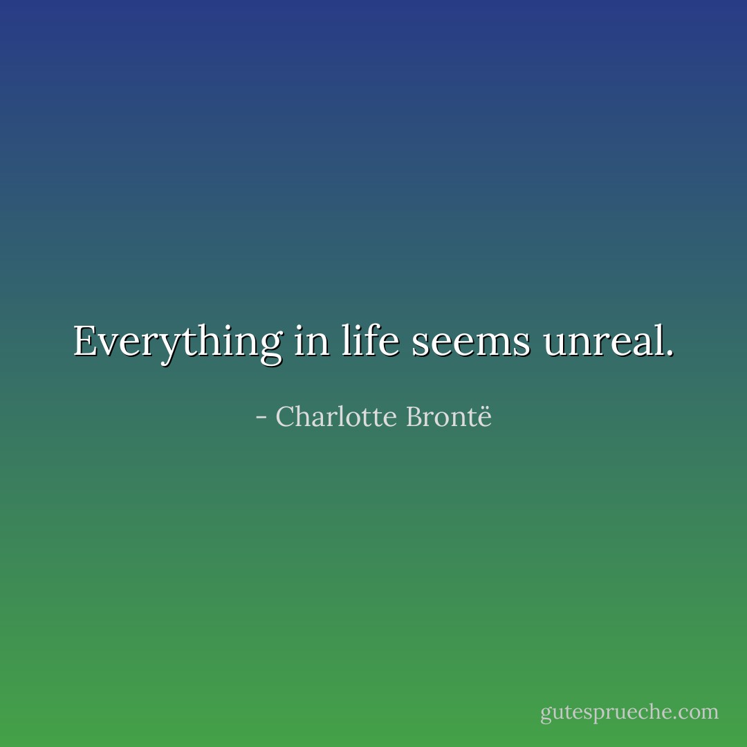Everything in life seems unreal. - Charlotte Brontë
