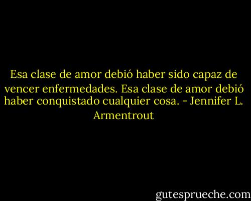 Esa clase de amor debió haber sido capaz de vencer enfermedades. Esa clase de amor debió haber conquistado cualquier cosa. - Jennifer L. Armentrout