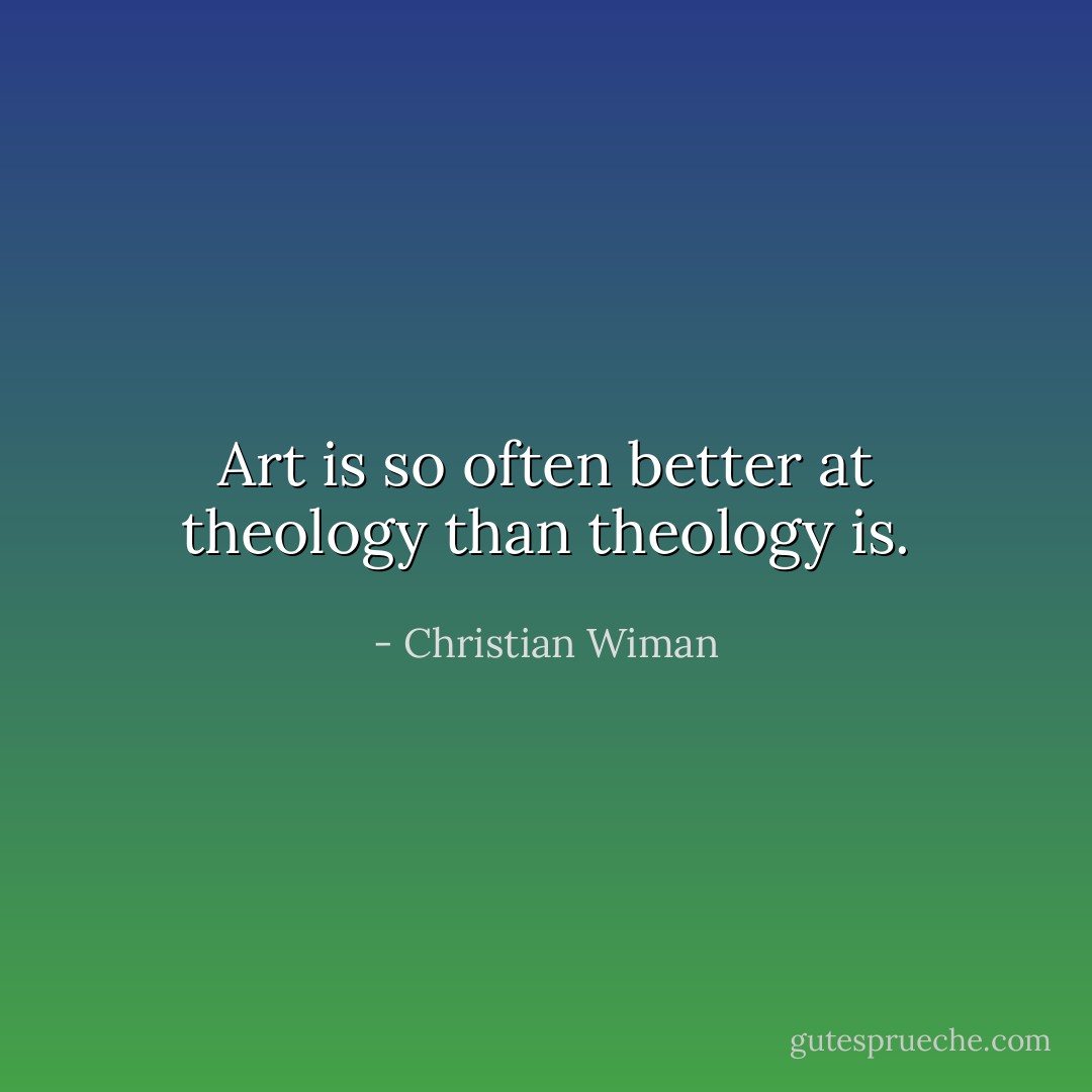 Art is so often better at theology than theology is. - Christian Wiman