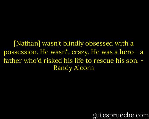 [Nathan] wasn't blindly obsessed with a possession. He wasn't crazy. He was a hero--a father who'd risked his life to rescue his son. - Randy Alcorn