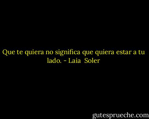 Que te quiera no significa que quiera estar a tu lado. - Laia  Soler