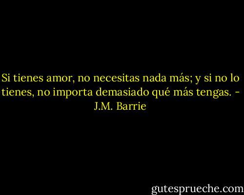 Si tienes amor, no necesitas nada más; y si no lo tienes, no importa demasiado qué más tengas. - J.M. Barrie