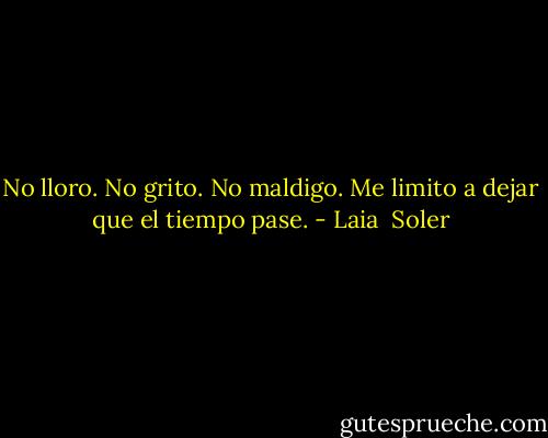 No lloro.<br />No grito.<br />No maldigo.<br />Me limito a dejar que el tiempo pase. - Laia  Soler