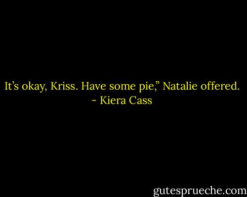 It’s okay, Kriss. Have some pie,” Natalie offered. - Kiera Cass