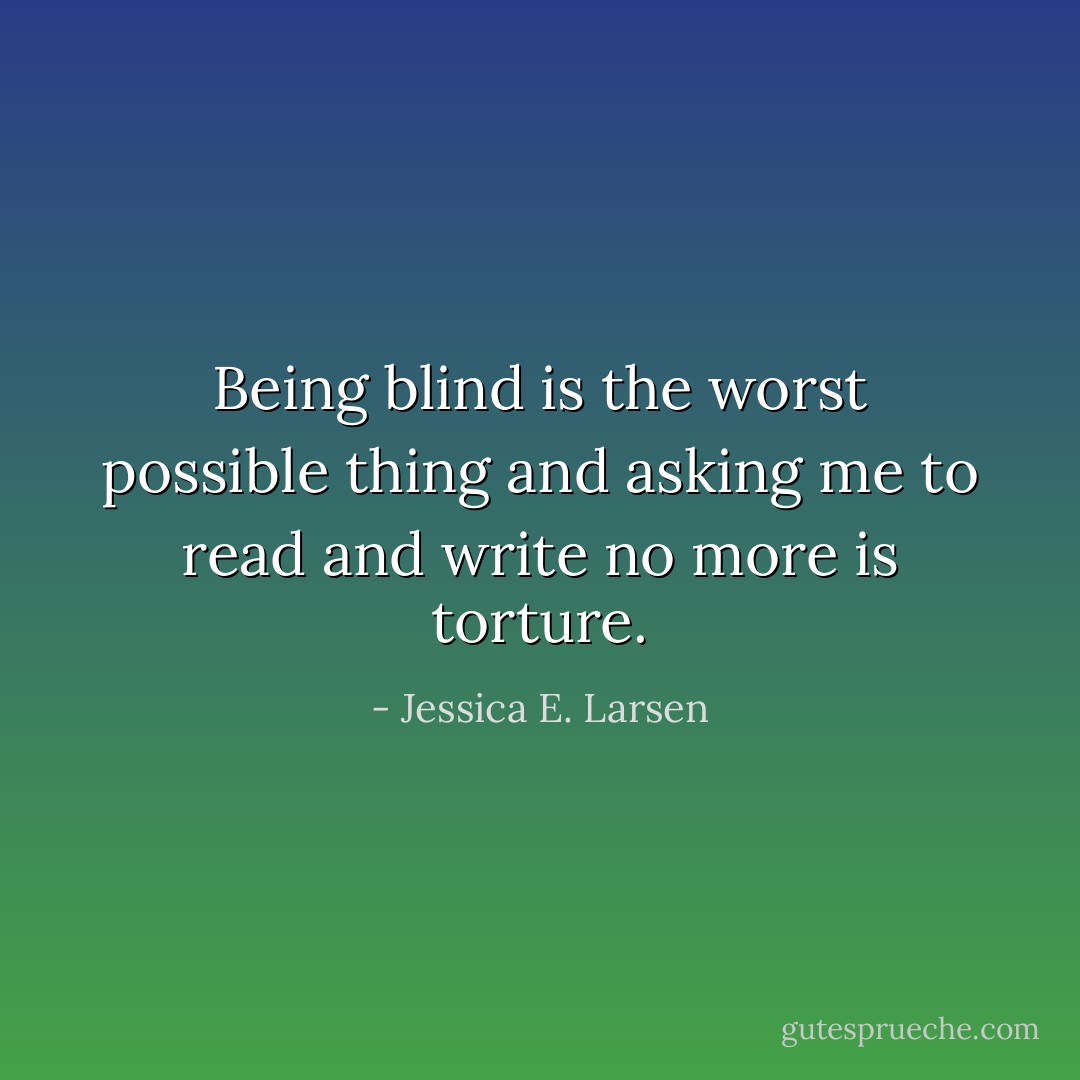 Being blind is the worst possible thing and asking me to read and write no more is torture. - Jessica E. Larsen