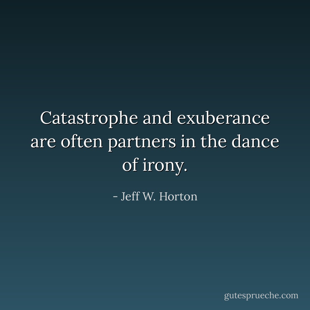 Catastrophe and exuberance are often partners in the dance of irony. - Jeff W. Horton