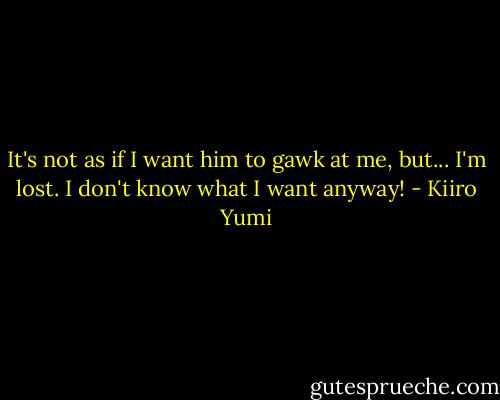 It's not as if I want him to gawk at me, but... I'm lost. I don't know what I want anyway! - Kiiro Yumi