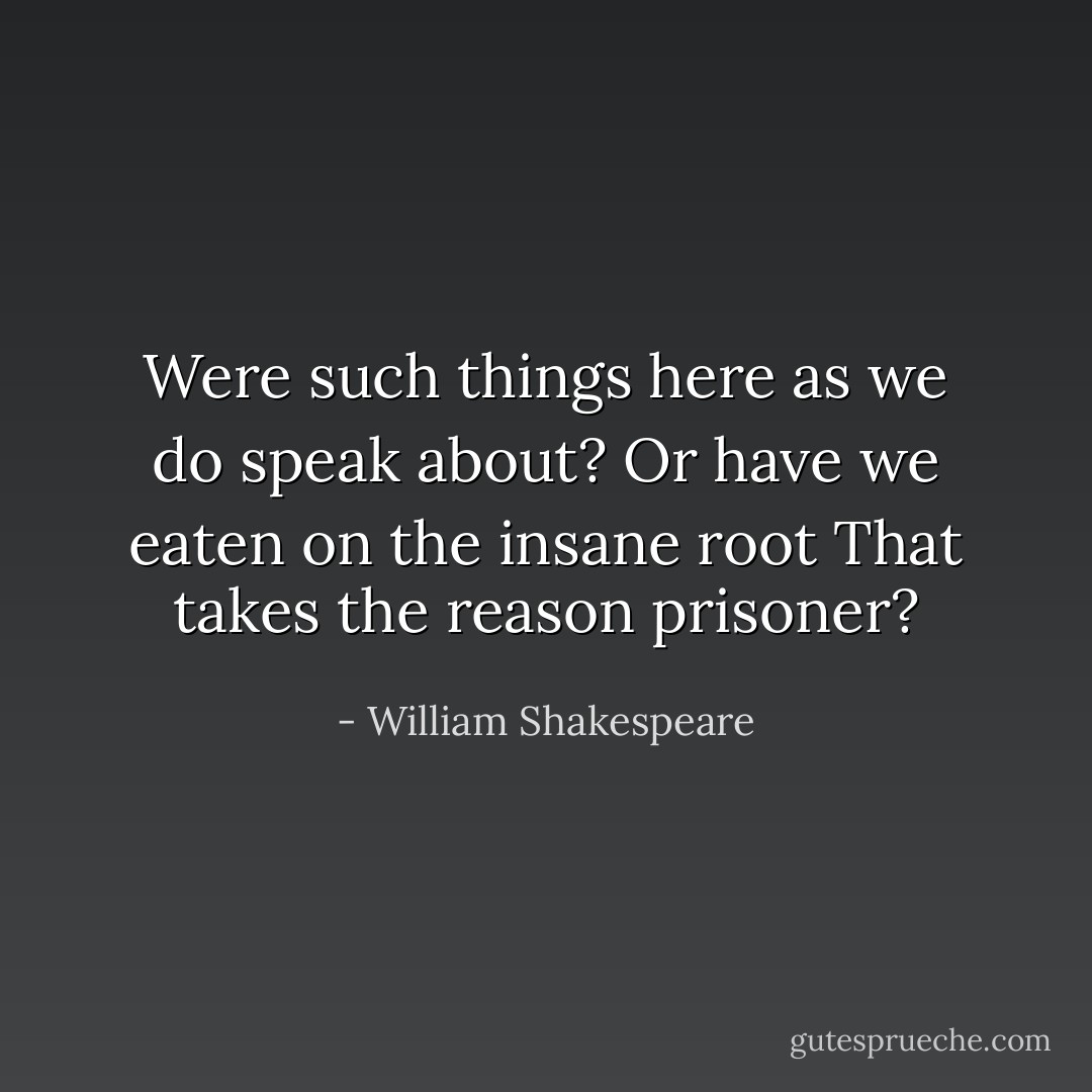 Were such things here as we do speak about?<br />Or have we eaten on the insane root<br />That takes the reason prisoner? - William Shakespeare