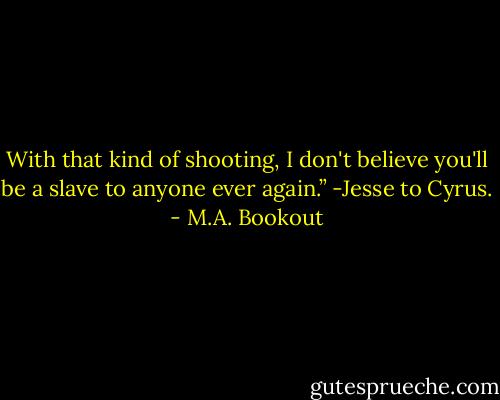 With that kind of shooting, I don't believe you'll be a slave to anyone ever again.” -Jesse to Cyrus. - M.A. Bookout