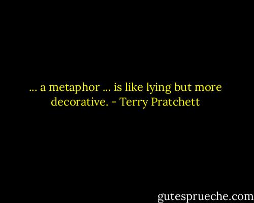... a metaphor ... is like lying but more decorative. - Terry Pratchett
