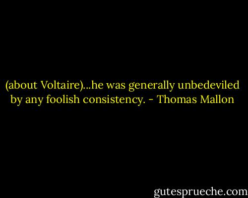 (about Voltaire)...he was generally unbedeviled by any foolish consistency. - Thomas Mallon