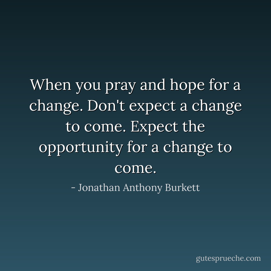 When you pray and hope for a change. Don't expect a change to come. Expect the opportunity for a change to come. - Jonathan Anthony Burkett