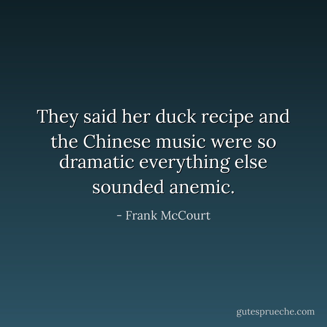 They said her duck recipe and the Chinese music were so dramatic everything else sounded anemic. - Frank McCourt