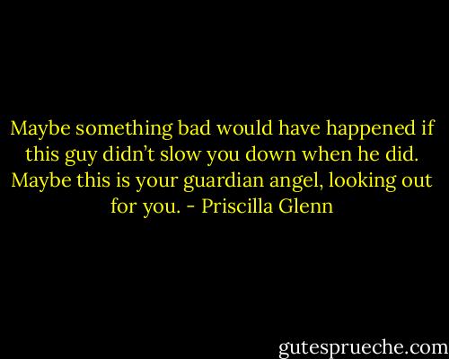 Maybe something bad would have happened if this guy didn’t slow you down when he did. Maybe this is your guardian angel, looking out for you. - Priscilla Glenn