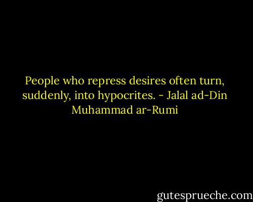 People who repress desires<br />often turn, suddenly,<br />into hypocrites. - Jalal ad-Din Muhammad ar-Rumi