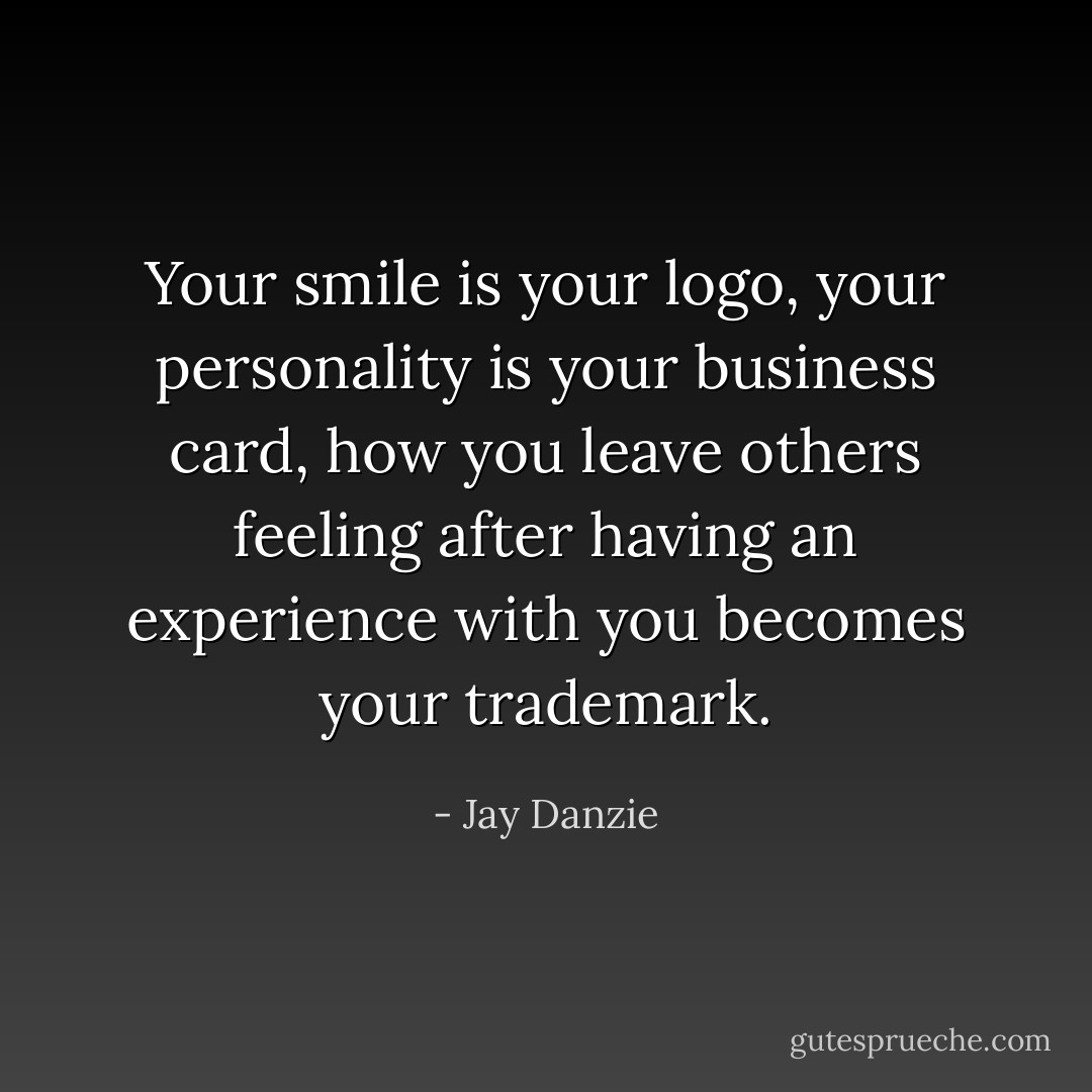 Your smile is your logo, your personality is your business card, how you leave others feeling after having an experience with you becomes your trademark. - Jay Danzie