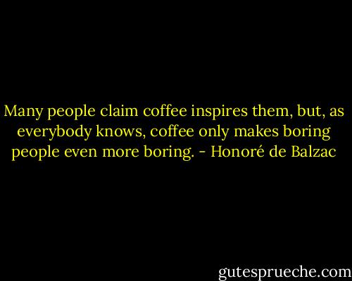 Many people claim coffee inspires them, but, as everybody knows, coffee only makes boring people even more boring. - Honoré de Balzac
