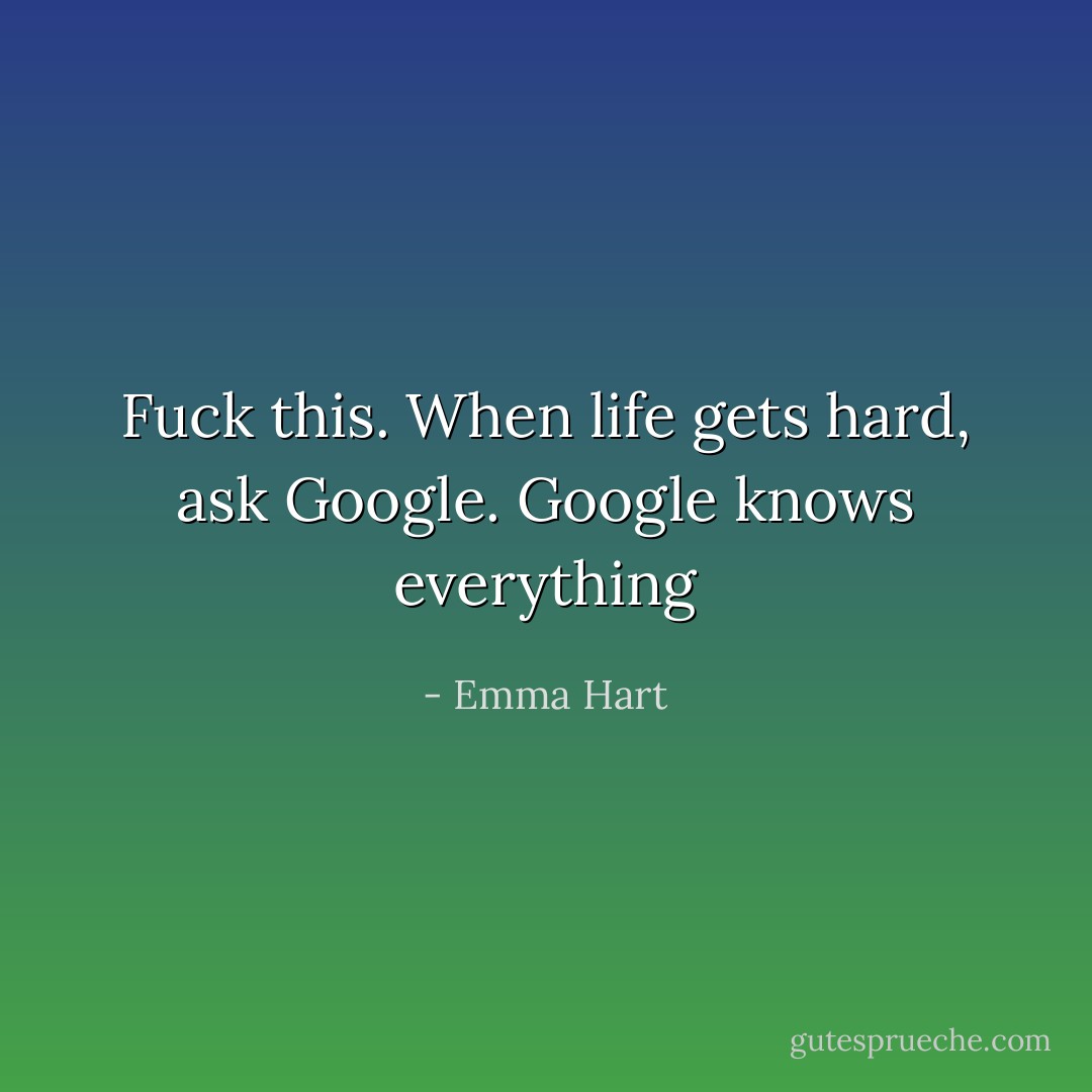Fuck this. When life gets hard, ask Google. Google knows everything - Emma Hart