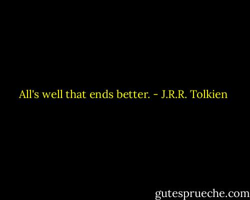 All's well that ends better. - J.R.R. Tolkien