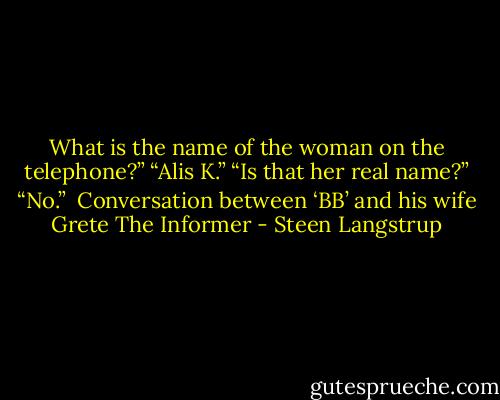 What is the name of the woman on the telephone?”<br />“Alis K.”<br />“Is that her real name?”<br />“No.”<br /><br />Conversation between ‘BB’ and his wife Grete<br />The Informer - Steen Langstrup