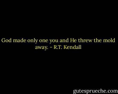 God made only one you and He threw the mold away. - R.T. Kendall