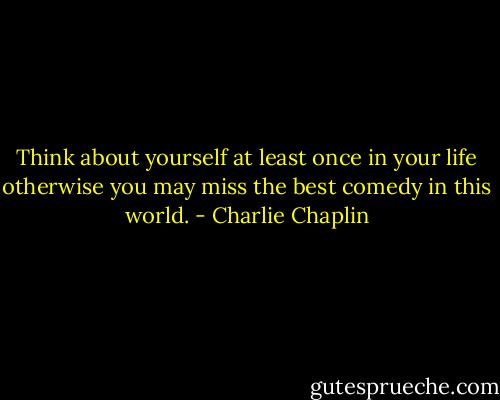 Think about yourself at least once in your life otherwise you may miss the best comedy in this world. - Charlie Chaplin