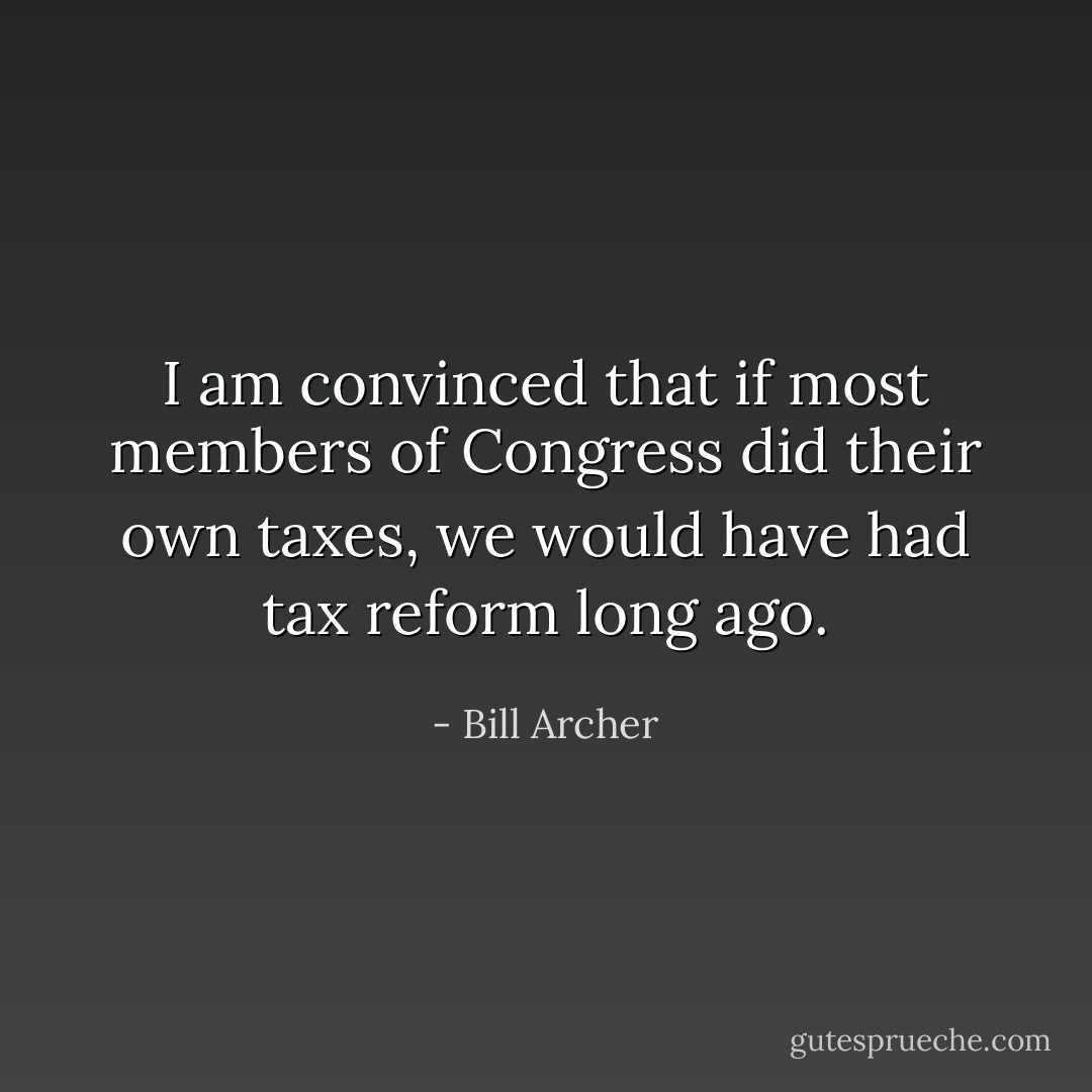 I am convinced that if most members of Congress did their own taxes, we would have had tax reform long ago. - Bill Archer