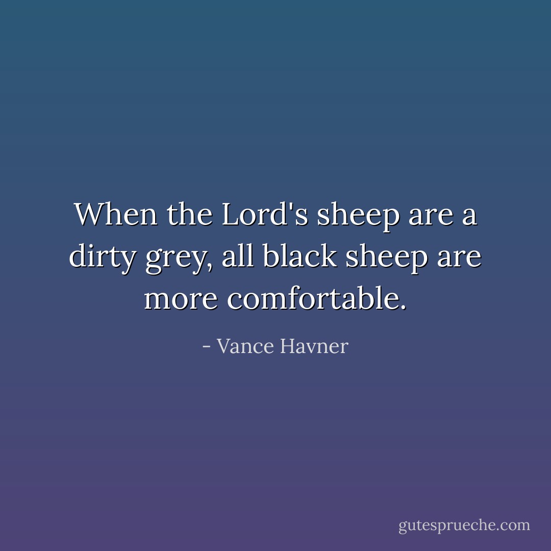 When the Lord's sheep are a dirty grey, all black sheep are more<br />comfortable. - Vance Havner