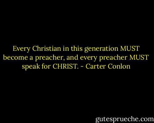 Every Christian in this generation MUST become a preacher, and every preacher MUST speak for CHRIST. - Carter Conlon