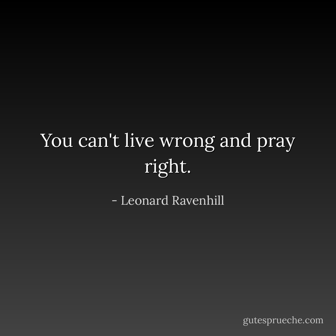 You can't live wrong and pray right. - Leonard Ravenhill