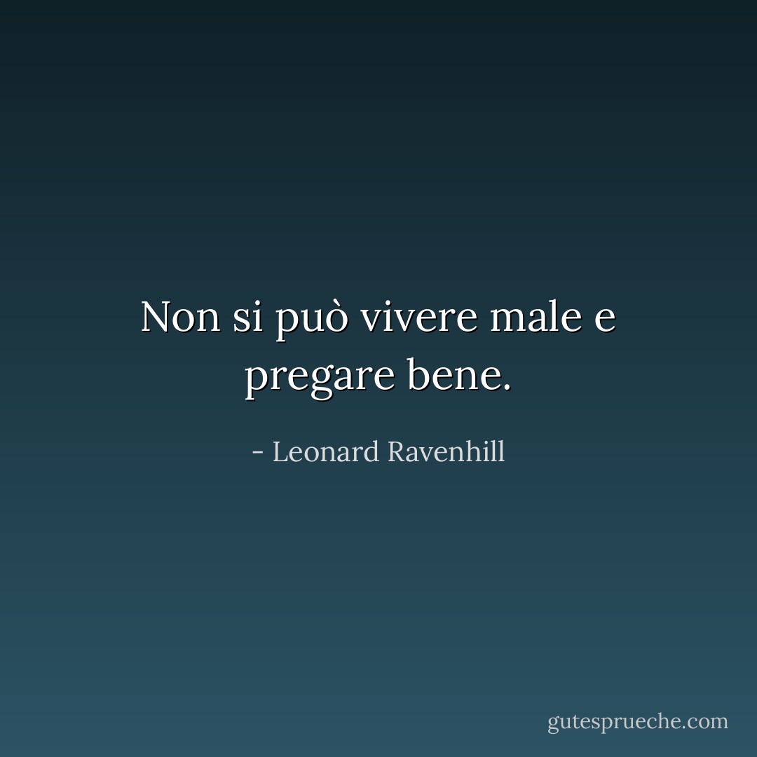 Non si può vivere male e pregare bene. - Leonard Ravenhill