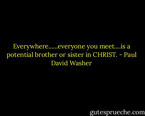 Everywhere......everyone you meet....is a potential brother or sister in CHRIST. - Paul David Washer