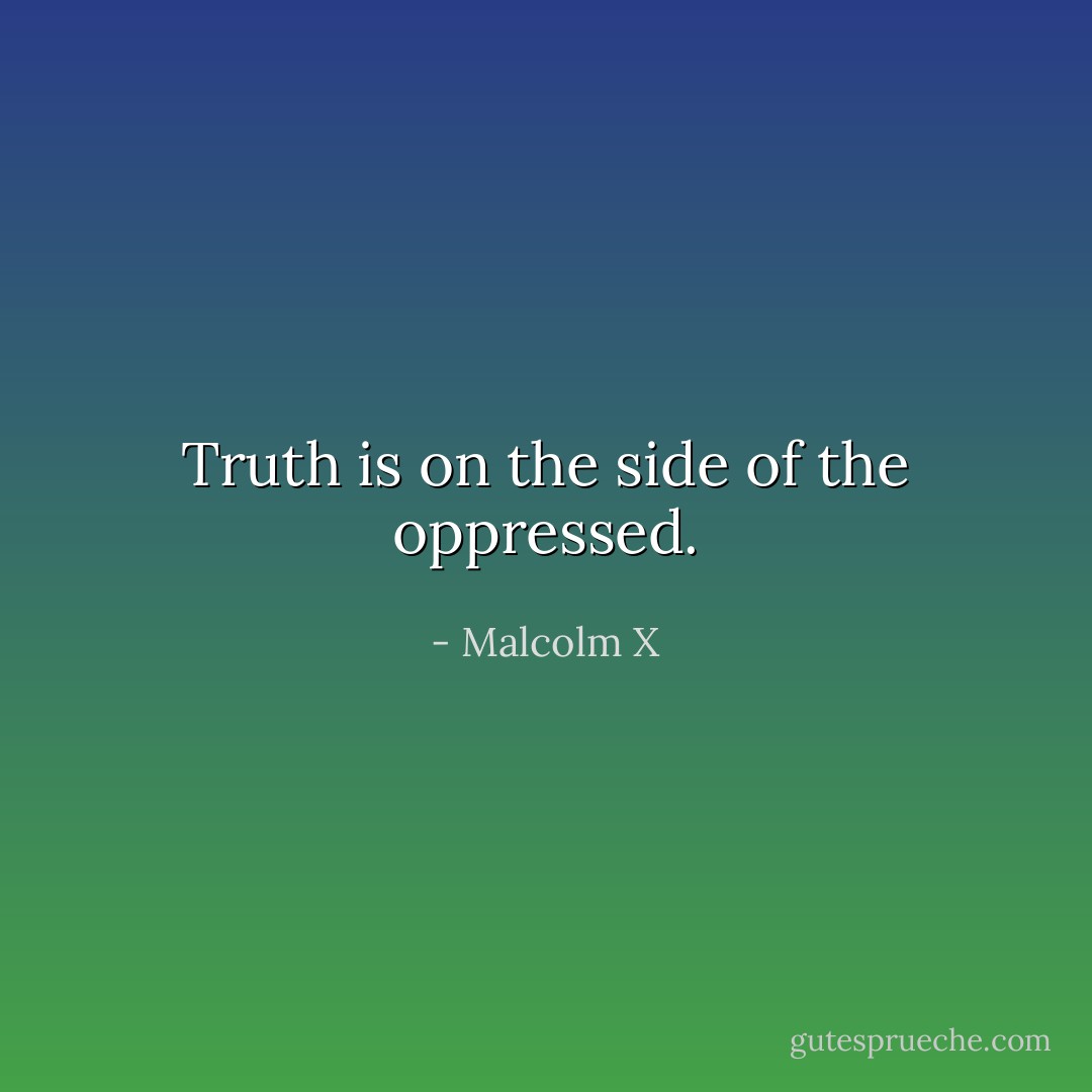 Truth is on the side of the oppressed. - Malcolm X