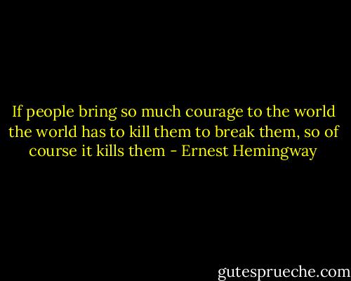 If people bring so much courage to the world the world has to kill them to break them, so of course it kills them - Ernest Hemingway